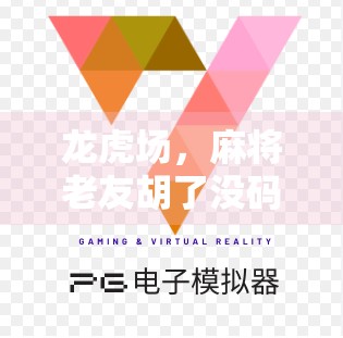 龙虎场，麻将老友胡了没码，背后的规则与默契