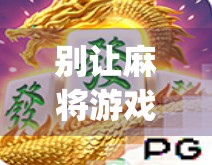 别让麻将游戏走下神坛，警惕pg麻将胡了2网站入口的风险！