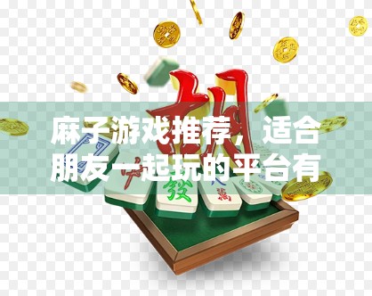 麻子游戏推荐，适合朋友一起玩的平台有哪些？