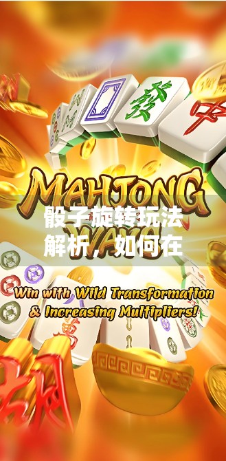 骰子旋转玩法解析,如何在麻将中提升得分 骰子旋转玩法解析,如何在麻将中提升得分