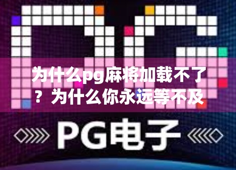 为什么pg麻将加载不了？为什么你永远等不及