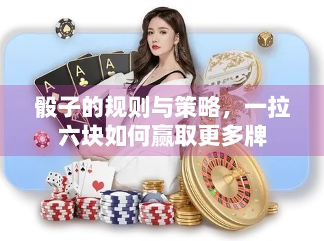 骰子的规则与策略,一拉六块如何赢取更多牌 骰子的规则与策略,一拉六块如何赢取更多牌