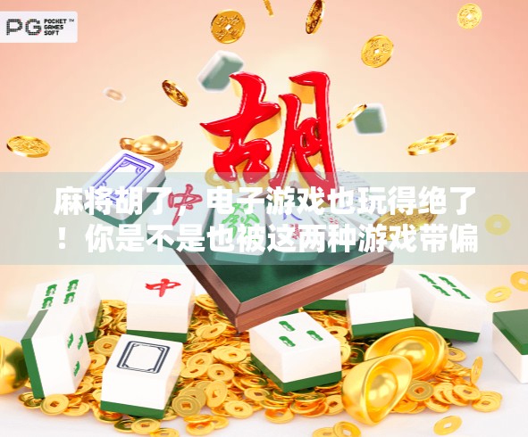 麻将胡了，电子游戏也玩得绝了！你是不是也被这两种游戏带偏了？文章里不仅有玩法，还有隐藏的趣味，堪称绝了！