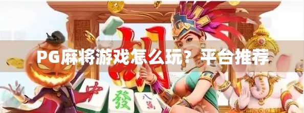 PG麻将游戏怎么玩？平台推荐
