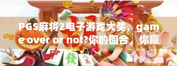 PGS麻将2电子游戏大奖,game over or not?你的回合,你赢了吗? PGS麻将2电子游戏大奖,game over or not?你的回合,你赢了吗?