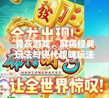 骨灰游戏，麻将经典玩法与现代趣味玩法的全新体验