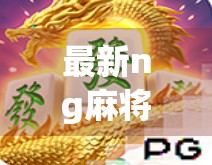 最新ng麻将游戏，全面升级，带来全新体验