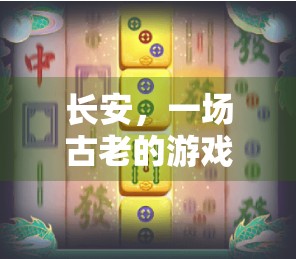 长安,一场古老的游戏,吸引无数玩家 长安,一场古老的游戏,吸引无数玩家